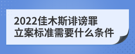 2022佳木斯诽谤罪立案标准需要什么条件