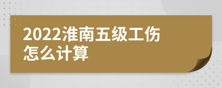 2022淮南五级工伤怎么计算