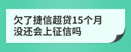 欠了捷信超贷15个月没还会上征信吗