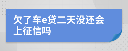 欠了车e贷二天没还会上征信吗