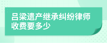 吕梁遗产继承纠纷律师收费要多少