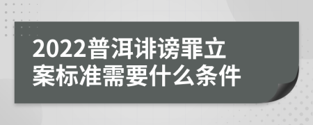 2022普洱诽谤罪立案标准需要什么条件