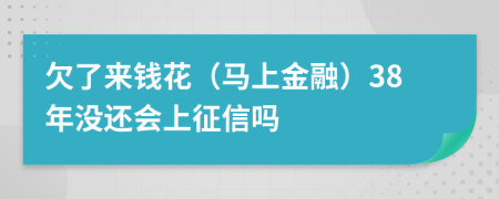 欠了来钱花（马上金融）38年没还会上征信吗