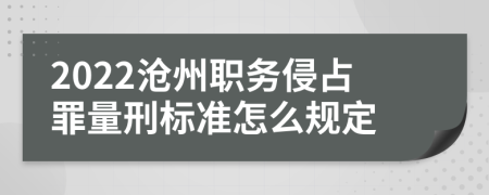 2022沧州职务侵占罪量刑标准怎么规定