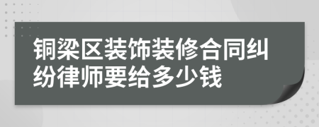 铜梁区装饰装修合同纠纷律师要给多少钱