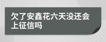 欠了安鑫花六天没还会上征信吗