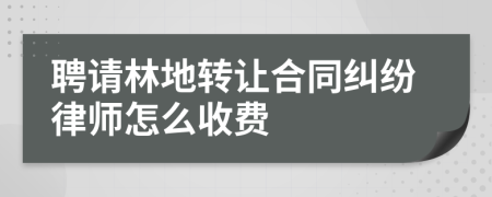 聘请林地转让合同纠纷律师怎么收费