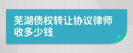 芜湖债权转让协议律师收多少钱