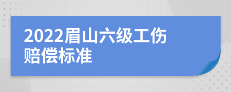 2022眉山六级工伤赔偿标准