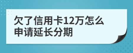 欠了信用卡12万怎么申请延长分期