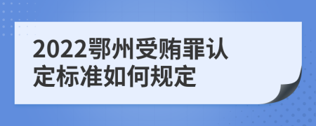 2022鄂州受贿罪认定标准如何规定