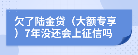 欠了陆金贷（大额专享）7年没还会上征信吗