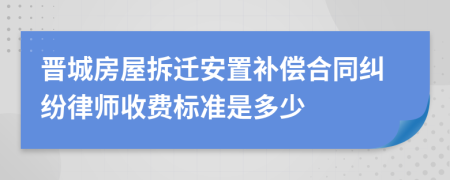 晋城房屋拆迁安置补偿合同纠纷律师收费标准是多少