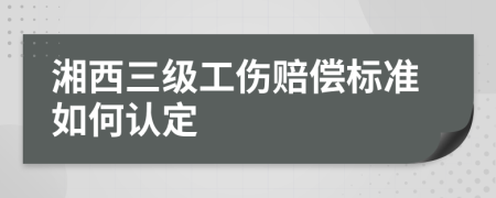 湘西三级工伤赔偿标准如何认定