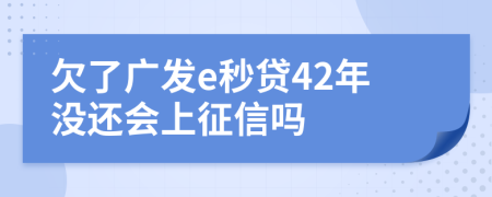 欠了广发e秒贷42年没还会上征信吗