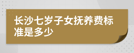 长沙七岁子女抚养费标准是多少