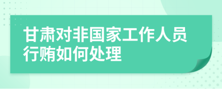 甘肃对非国家工作人员行贿如何处理