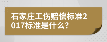 石家庄工伤赔偿标准2017标准是什么？