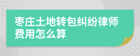 枣庄土地转包纠纷律师费用怎么算