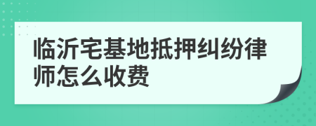 临沂宅基地抵押纠纷律师怎么收费