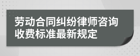 劳动合同纠纷律师咨询收费标准最新规定