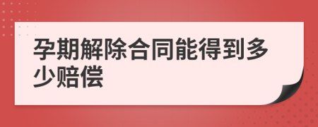 孕期解除合同能得到多少赔偿