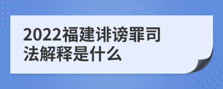 2022福建诽谤罪司法解释是什么