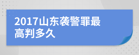 2017山东袭警罪最高判多久