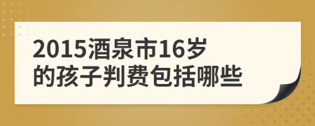 2015酒泉市16岁的孩子判费包括哪些