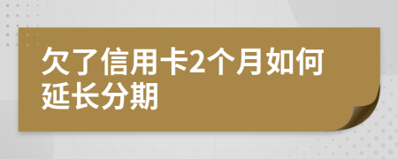 欠了信用卡2个月如何延长分期