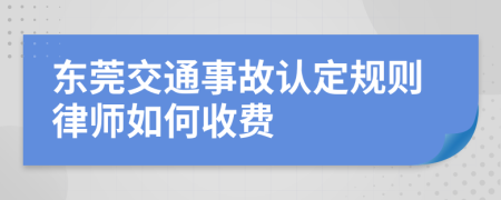 东莞交通事故认定规则律师如何收费