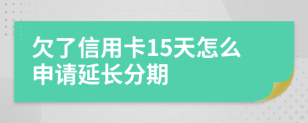 欠了信用卡15天怎么申请延长分期