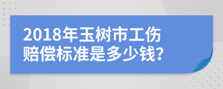 2018年玉树市工伤赔偿标准是多少钱？