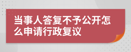 当事人答复不予公开怎么申请行政复议