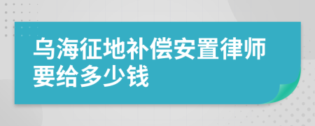 乌海征地补偿安置律师要给多少钱