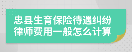 忠县生育保险待遇纠纷律师费用一般怎么计算