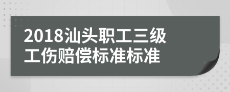 2018汕头职工三级工伤赔偿标准标准