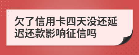 欠了信用卡四天没还延迟还款影响征信吗