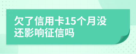 欠了信用卡15个月没还影响征信吗