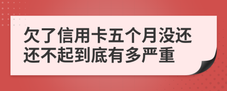 欠了信用卡五个月没还还不起到底有多严重