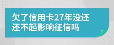 欠了信用卡27年没还还不起影响征信吗