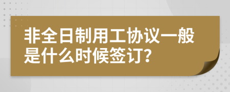 非全日制用工协议一般是什么时候签订？