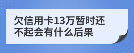 欠信用卡13万暂时还不起会有什么后果