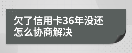 欠了信用卡36年没还怎么协商解决