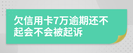 欠信用卡7万逾期还不起会不会被起诉