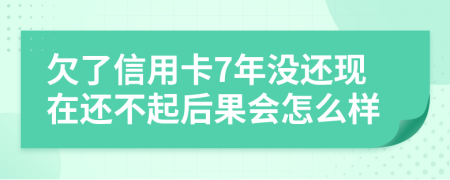 欠了信用卡7年没还现在还不起后果会怎么样
