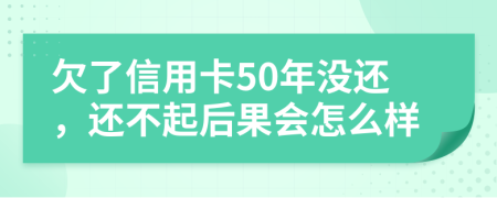 欠了信用卡50年没还，还不起后果会怎么样