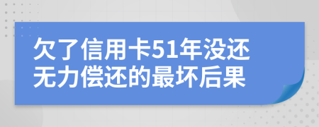 欠了信用卡51年没还无力偿还的最坏后果