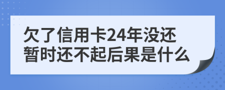 欠了信用卡24年没还暂时还不起后果是什么