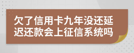 欠了信用卡九年没还延迟还款会上征信系统吗